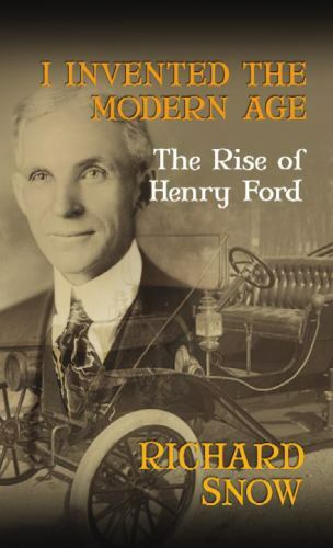 I Invented the Modern Age: The Rise of Henry Ford by Richard Snow