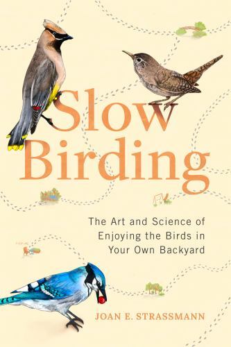 Slow Birding: The Art and Science of Enjoying the Birds in Your Own Backyard by