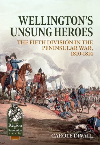 Wellington’s Unsung Heroes: The Fifth Division in the Peninsular War, 1810-1814