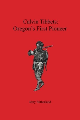 CALVIN TIBBETS: OREGON’S FIRST PIONEER By Jerry Sutherland **BRAND NEW**
