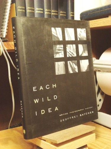 Each Wild Idea: Writing, Photography, History by Batchen, Geoffrey