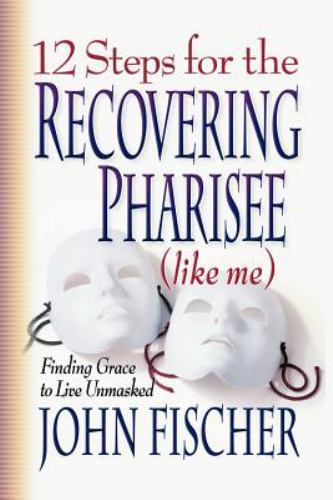 12 Steps for the Recovering Pharisee (like me) by John Fischer