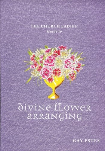 The Church Ladies’ Guide to Divine Flower Arranging
